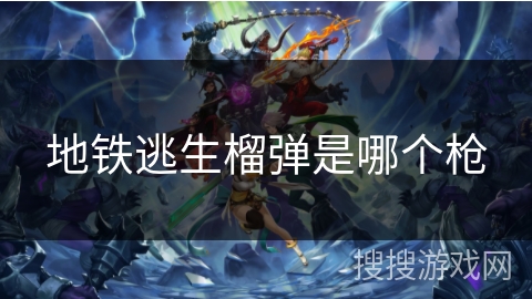 地铁逃生榴弹是哪个枪 地铁逃生榴弹是哪个枪
