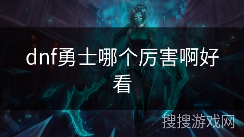 dnf勇士哪个厉害啊好看 dnf勇士哪个厉害啊好看