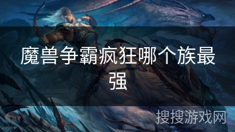 魔兽争霸疯狂哪个族最强 魔兽争霸疯狂哪个族最强