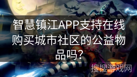 智慧镇江APP支持在线购买城市社区的公益物品吗？