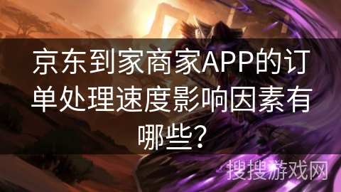 京东到家商家APP的订单处理速度影响因素有哪些？