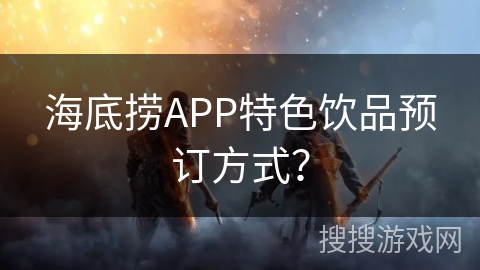 海底捞APP特色饮品预订方式？