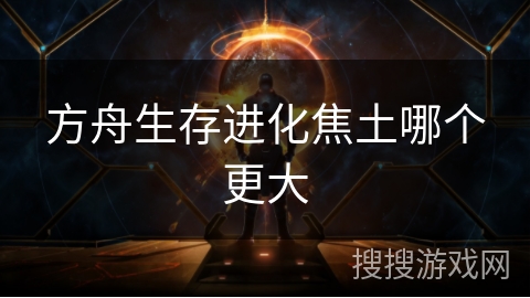 方舟生存进化焦土哪个更大 方舟生存进化焦土哪个更大