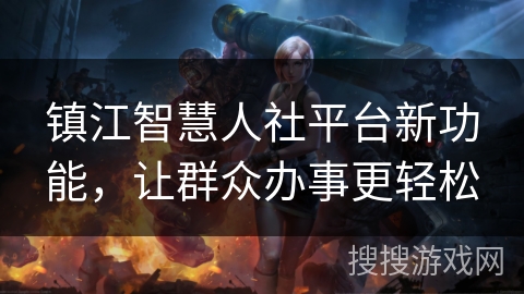 镇江智慧人社平台新功能,让群众办事更轻松 镇江智慧人社平台新功能,让群众办事更轻松