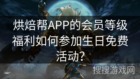 烘焙帮APP的会员等级福利如何参加生日免费活动？