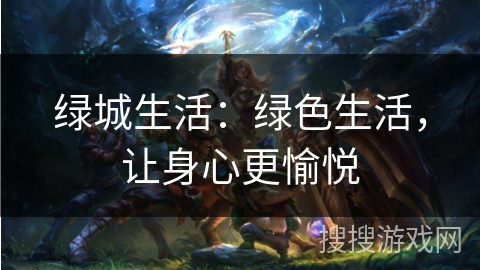 绿城生活:绿色生活,让身心更愉悦 绿城生活:绿色生活,让身心更愉悦