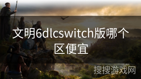 文明6dlcswitch版哪个区便宜 文明6dlcswitch版哪个区便宜