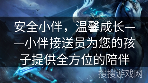 安全小伴,温馨成长——小伴接送员为您的孩子提供全方位的陪伴 安全小伴,温馨成长——小伴接送员为您的孩子提供全方位的陪伴