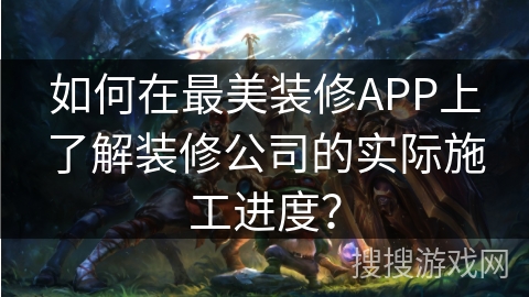 如何在最美装修APP上了解装修公司的实际施工进度？