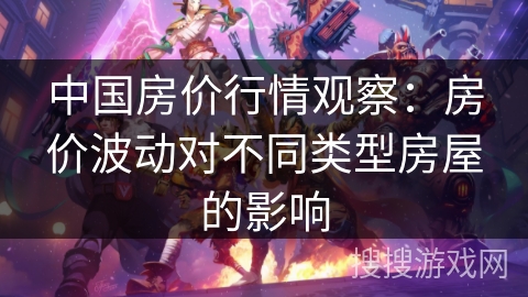 中国房价行情观察:房价波动对不同类型房屋的影响 中国房价行情观察:房价波动对不同类型房屋的影响