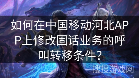 如何在中国移动河北APP上修改固话业务的呼叫转移条件? 如何在中国移动河北APP上修改固话业务的呼叫转移条件?