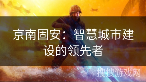 京南固安:智慧城市建设的领先者 京南固安:智慧城市建设的领先者