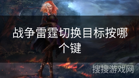 战争雷霆切换目标按哪个键 战争雷霆切换目标按哪个键
