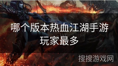 哪个版本热血江湖手游玩家最多 哪个版本热血江湖手游玩家最多