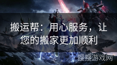 搬运帮：用心服务，让您的搬家更加顺利