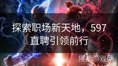 探索职场新天地，597直聘引领前行