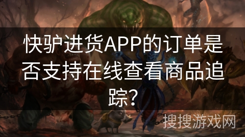 快驴进货APP的订单是否支持在线查看商品追踪？