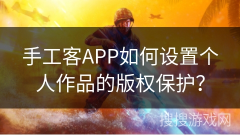 手工客APP如何设置个人作品的版权保护？