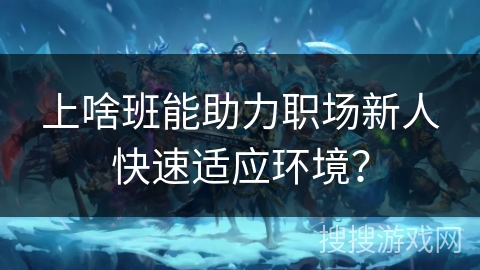 上啥班能助力职场新人快速适应环境？