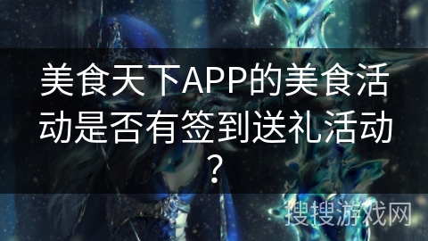 美食天下APP的美食活动是否有签到送礼活动？