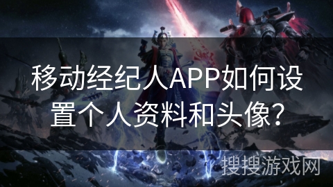 移动经纪人APP如何设置个人资料和头像？