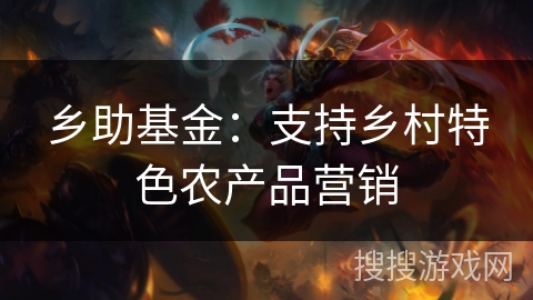 乡助基金：支持乡村特色农产品营销