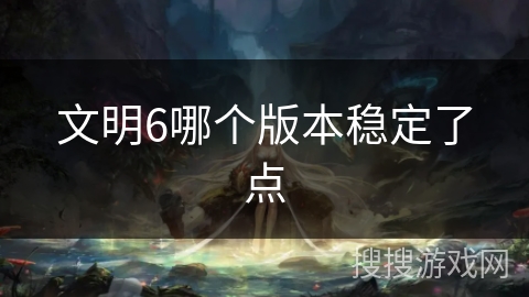 文明6哪个版本稳定了点