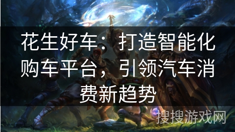 花生好车：打造智能化购车平台，引领汽车消费新趋势
