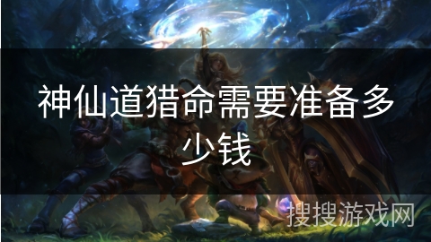神仙道猎命需要准备多少钱