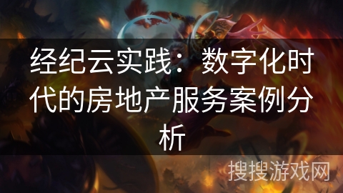 经纪云实践：数字化时代的房地产服务案例分析