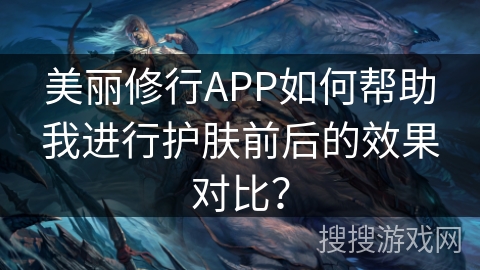 美丽修行APP如何帮助我进行护肤前后的效果对比？