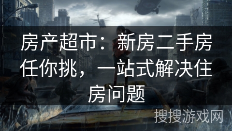 房产超市：新房二手房任你挑，一站式解决住房问题
