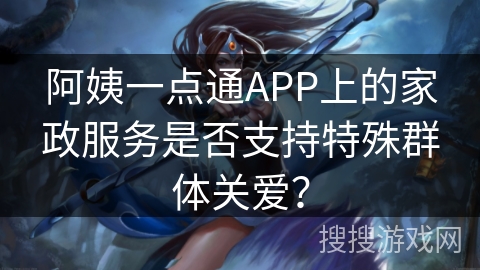 阿姨一点通APP上的家政服务是否支持特殊群体关爱？