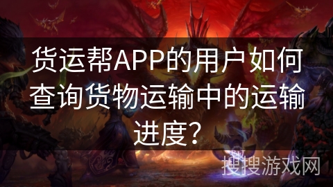 货运帮APP的用户如何查询货物运输中的运输进度？