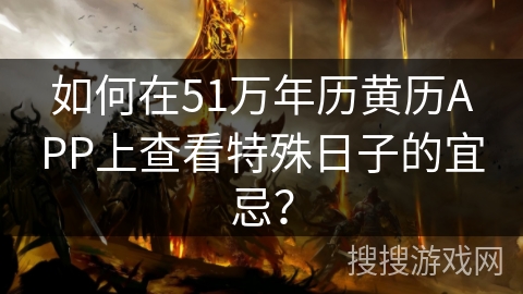 如何在51万年历黄历APP上查看特殊日子的宜忌？