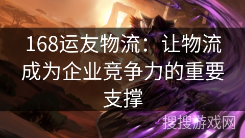 168运友物流：让物流成为企业竞争力的重要支撑