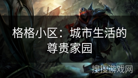 格格小区:城市生活的尊贵家园 格格小区:城市生活的尊贵家园