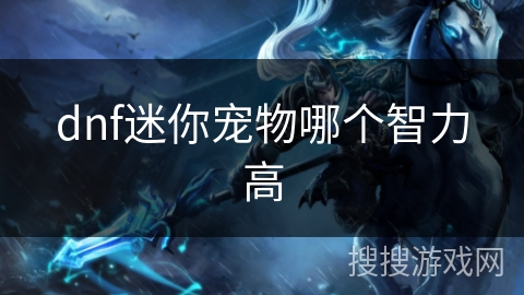 dnf迷你宠物哪个智力高 dnf迷你宠物哪个智力高