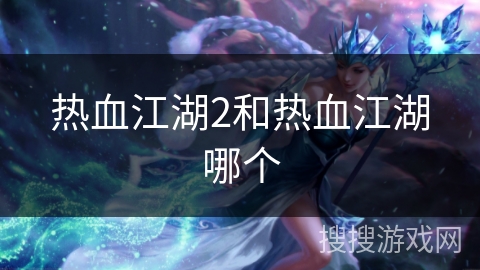 热血江湖2和热血江湖哪个 热血江湖2和热血江湖哪个