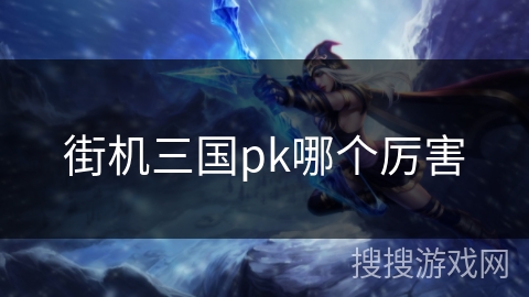 街机三国pk哪个厉害 街机三国pk哪个厉害
