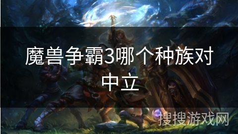 魔兽争霸3哪个种族对中立 魔兽争霸3哪个种族对中立