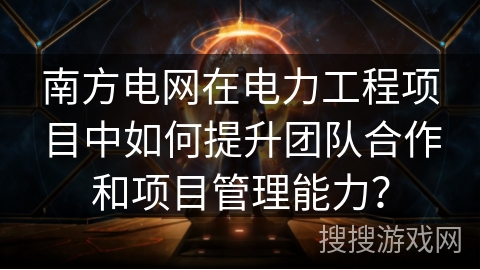 南方电网在电力工程项目中如何提升团队合作和项目管理能力? 南方电网在电力工程项目中如何提升团队合作和项目管理能力?