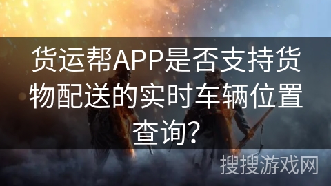 货运帮APP是否支持货物配送的实时车辆位置查询? 货运帮APP是否支持货物配送的实时车辆位置查询?