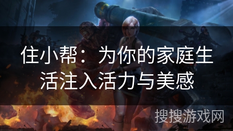 住小帮:为你的家庭生活注入活力与美感 住小帮:为你的家庭生活注入活力与美感