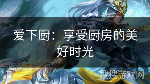 爱下厨:享受厨房的美好时光 爱下厨:享受厨房的美好时光