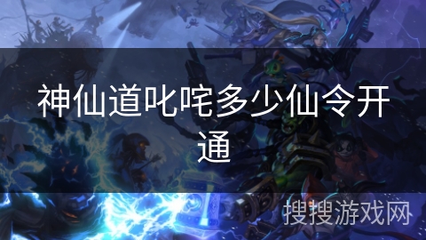 神仙道叱咤多少仙令开通