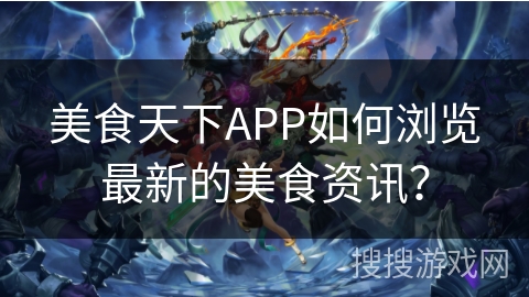美食天下APP如何浏览最新的美食资讯? 美食天下APP如何浏览最新的美食资讯?