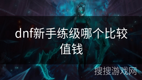 dnf新手练级哪个比较值钱 dnf新手练级哪个比较值钱