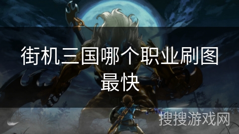 街机三国哪个职业刷图最快 街机三国哪个职业刷图最快