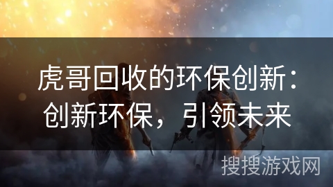 虎哥回收的环保创新:创新环保,引领未来 虎哥回收的环保创新:创新环保,引领未来